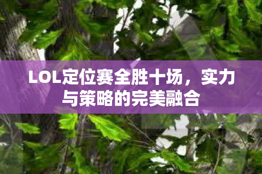 LOL定位赛全胜十场，实力与策略的完美融合