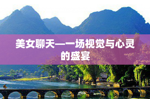 美女聊天—一场视觉与心灵的盛宴