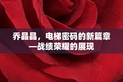 乔晶晶，电梯密码的新篇章—战绩荣耀的展现