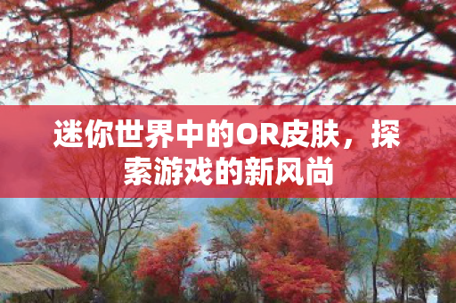 迷你世界中的OR皮肤，探索游戏的新风尚