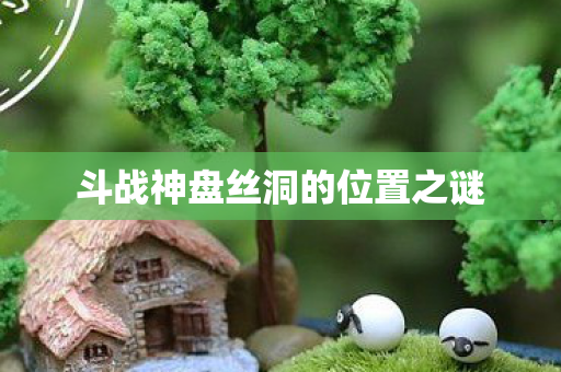 斗战神盘丝洞的位置之谜