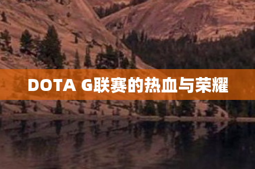 DOTA G联赛的热血与荣耀
