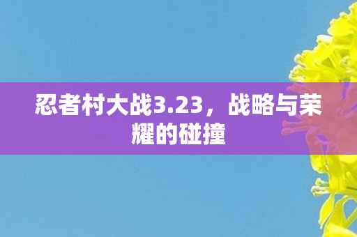 忍者村大战3.23，战略与荣耀的碰撞