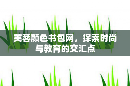 芙蓉颜色书包网，探索时尚与教育的交汇点