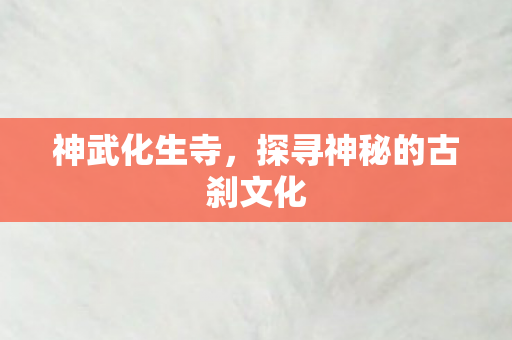 神武化生寺，探寻神秘的古刹文化