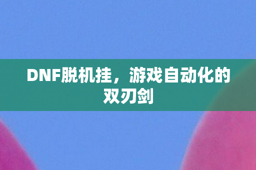 DNF脱机挂，游戏自动化的双刃剑
