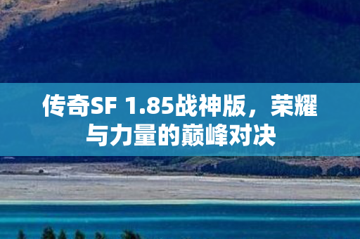 传奇SF 1.85战神版，荣耀与力量的巅峰对决
