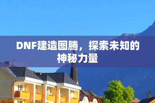 DNF建造图腾，探索未知的神秘力量