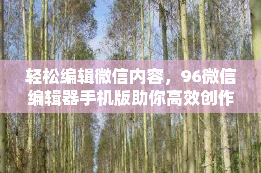 轻松编辑微信内容，96微信编辑器手机版助你高效创作