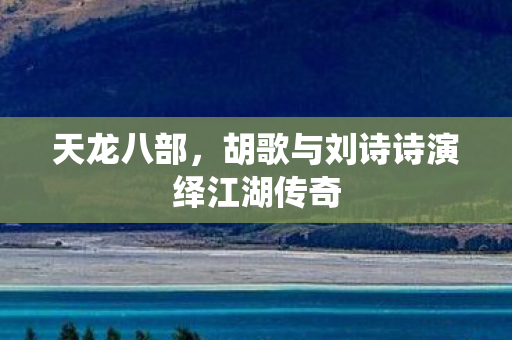 天龙八部，胡歌与刘诗诗演绎江湖传奇