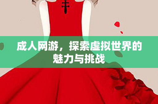成人网游，探索虚拟世界的魅力与挑战