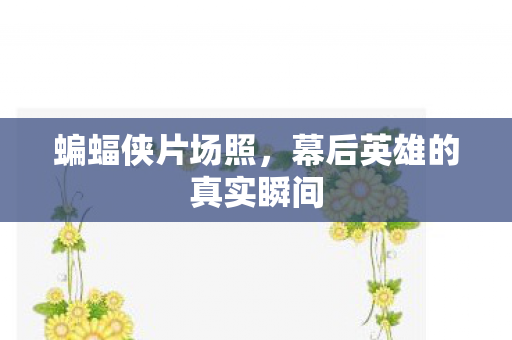 蝙蝠侠片场照，幕后英雄的真实瞬间