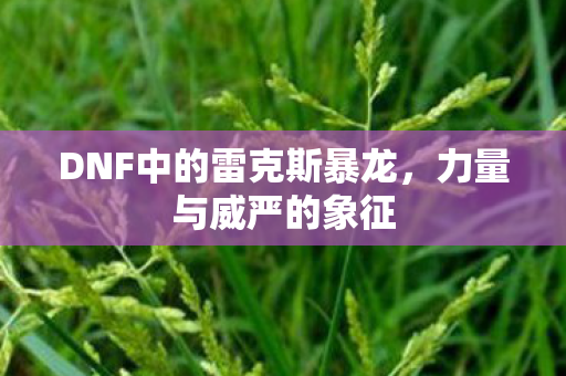 DNF中的雷克斯暴龙，力量与威严的象征