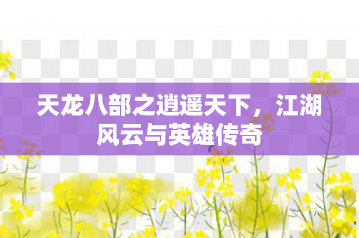 天龙八部之逍遥天下，江湖风云与英雄传奇