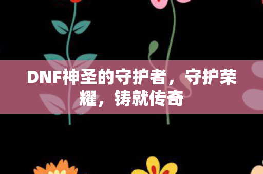 DNF神圣的守护者，守护荣耀，铸就传奇