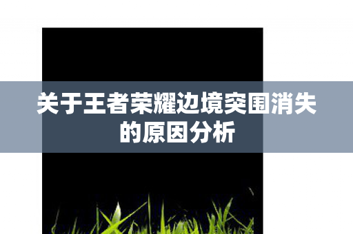 关于王者荣耀边境突围消失的原因分析