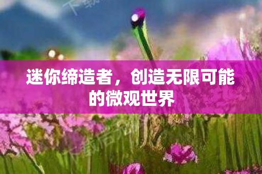 迷你缔造者，创造无限可能的微观世界