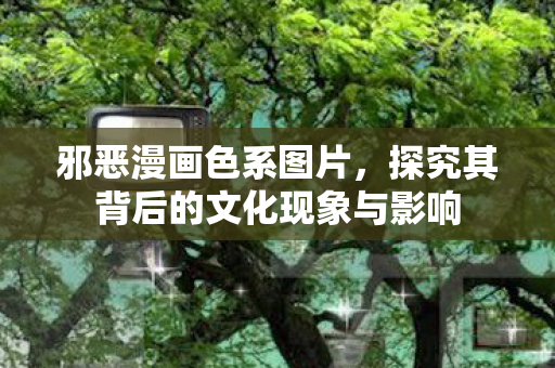 邪恶漫画色系图片，探究其背后的文化现象与影响