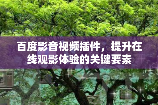 百度影音视频插件，提升在线观影体验的关键要素