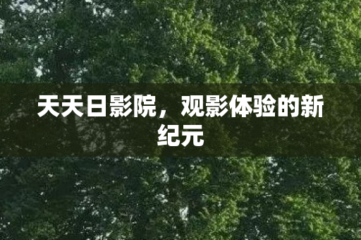 天天日影院，观影体验的新纪元
