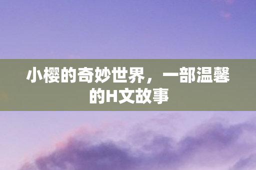 小樱的奇妙世界，一部温馨的H文故事