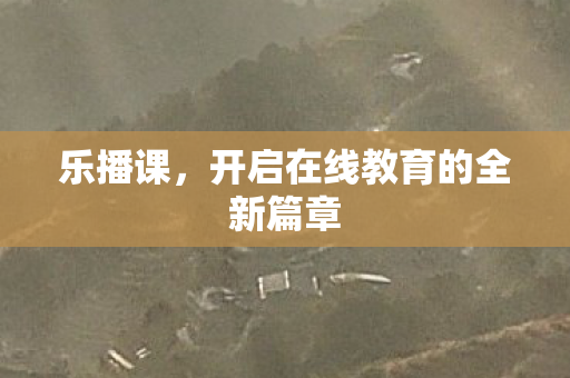 乐播课，开启在线教育的全新篇章