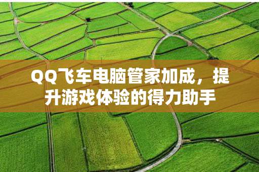 QQ飞车电脑管家加成，提升游戏体验的得力助手