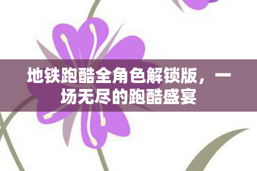 地铁跑酷全角色解锁版，一场无尽的跑酷盛宴