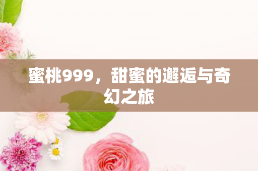 蜜桃999，甜蜜的邂逅与奇幻之旅