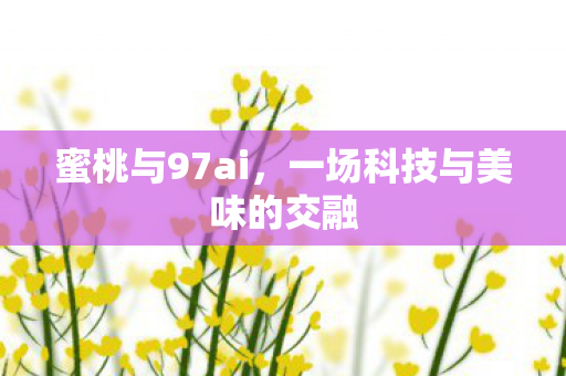 蜜桃与97ai，一场科技与美味的交融