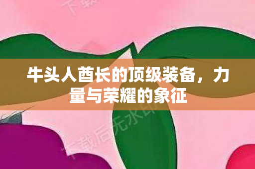 牛头人酋长的顶级装备，力量与荣耀的象征