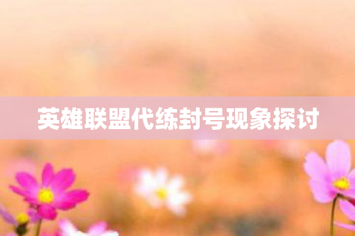 英雄联盟代练封号现象探讨