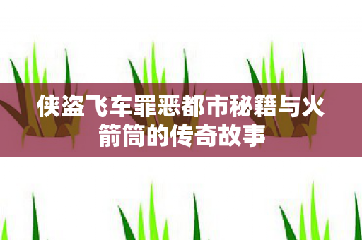 侠盗飞车罪恶都市秘籍与火箭筒的传奇故事