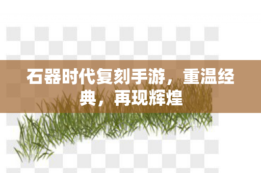 石器时代复刻手游，重温经典，再现辉煌
