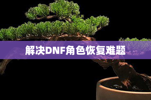 解决DNF角色恢复难题