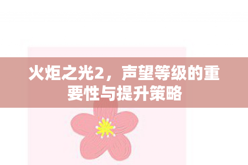 火炬之光2，声望等级的重要性与提升策略