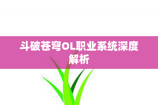 斗破苍穹OL职业系统深度解析