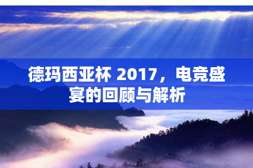 德玛西亚杯 2017，电竞盛宴的回顾与解析