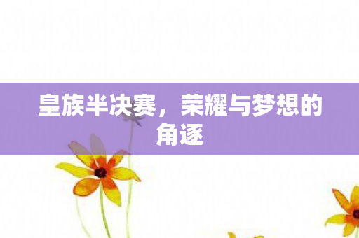 皇族半决赛，荣耀与梦想的角逐