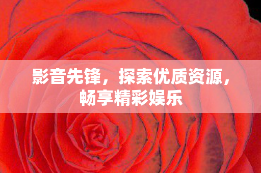 影音先锋，探索优质资源，畅享精彩娱乐