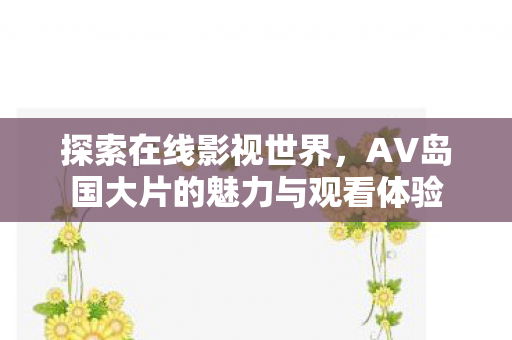 探索在线影视世界,AV岛国大片的魅力与观看体验 探索在线影视世界,AV岛国大片的魅力与观看体验