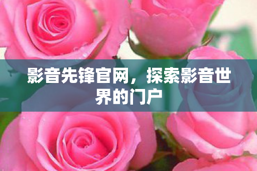 影音先锋官网，探索影音世界的门户