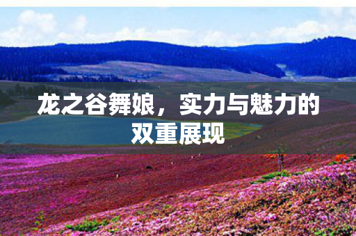 龙之谷舞娘，实力与魅力的双重展现