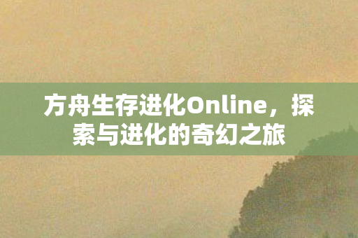 方舟生存进化Online，探索与进化的奇幻之旅