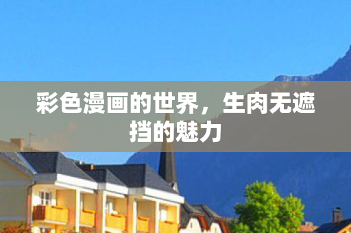 彩色漫画的世界，生肉无遮挡的魅力