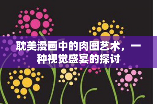 耽美漫画中的肉图艺术，一种视觉盛宴的探讨