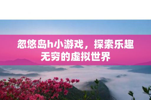 忽悠岛h小游戏，探索乐趣无穷的虚拟世界