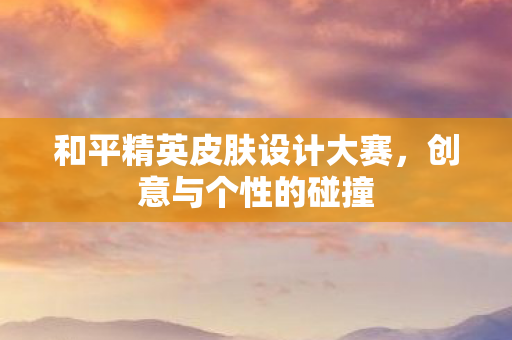 和平精英皮肤设计大赛，创意与个性的碰撞