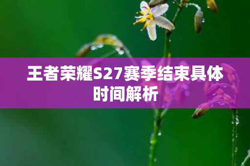 王者荣耀S27赛季结束具体时间解析