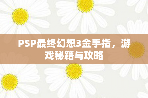 PSP最终幻想3金手指，游戏秘籍与攻略